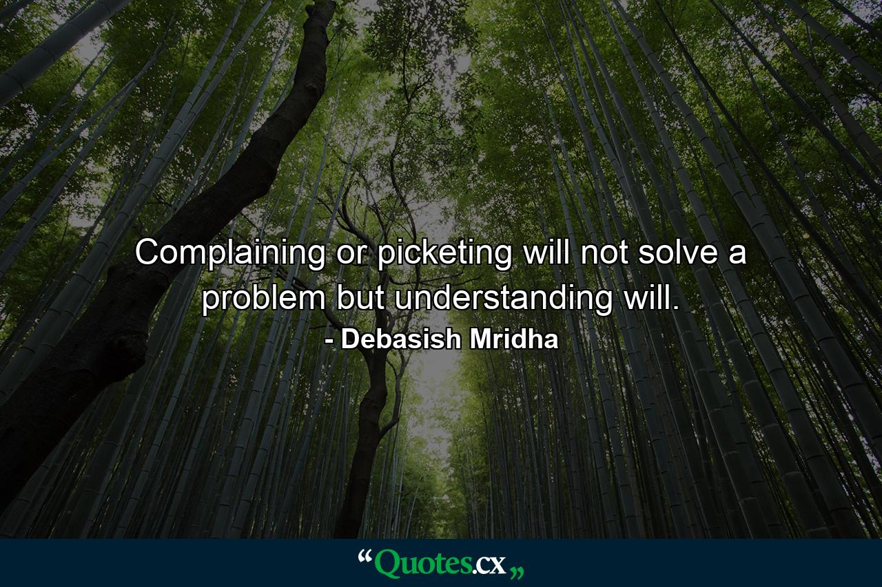 Complaining or picketing will not solve a problem but understanding will. - Quote by Debasish Mridha