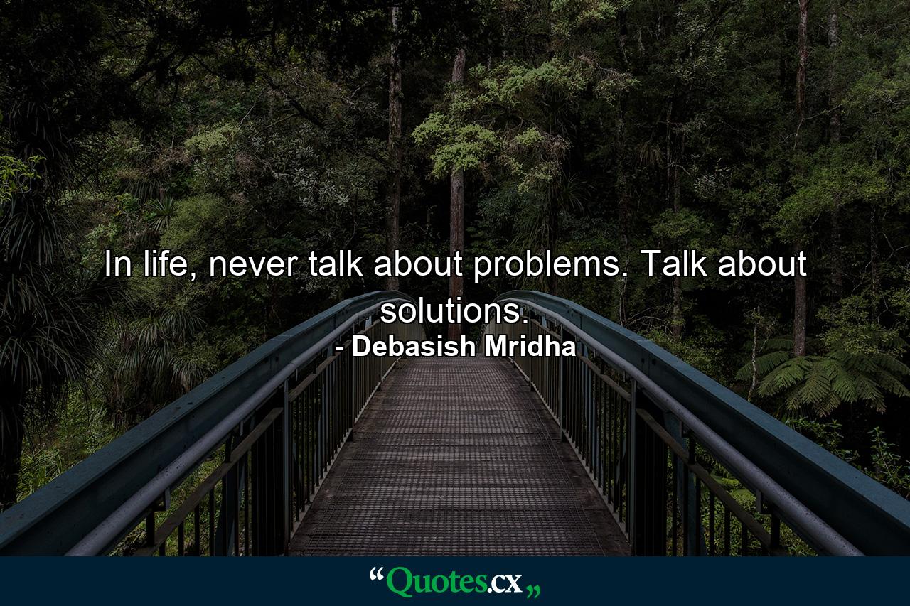 In life, never talk about problems. Talk about solutions. - Quote by Debasish Mridha