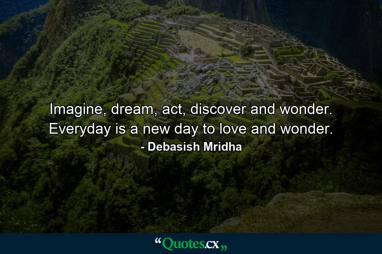 Imagine, dream, act, discover and wonder. Everyday is a new day to love and wonder. - Quote by Debasish Mridha