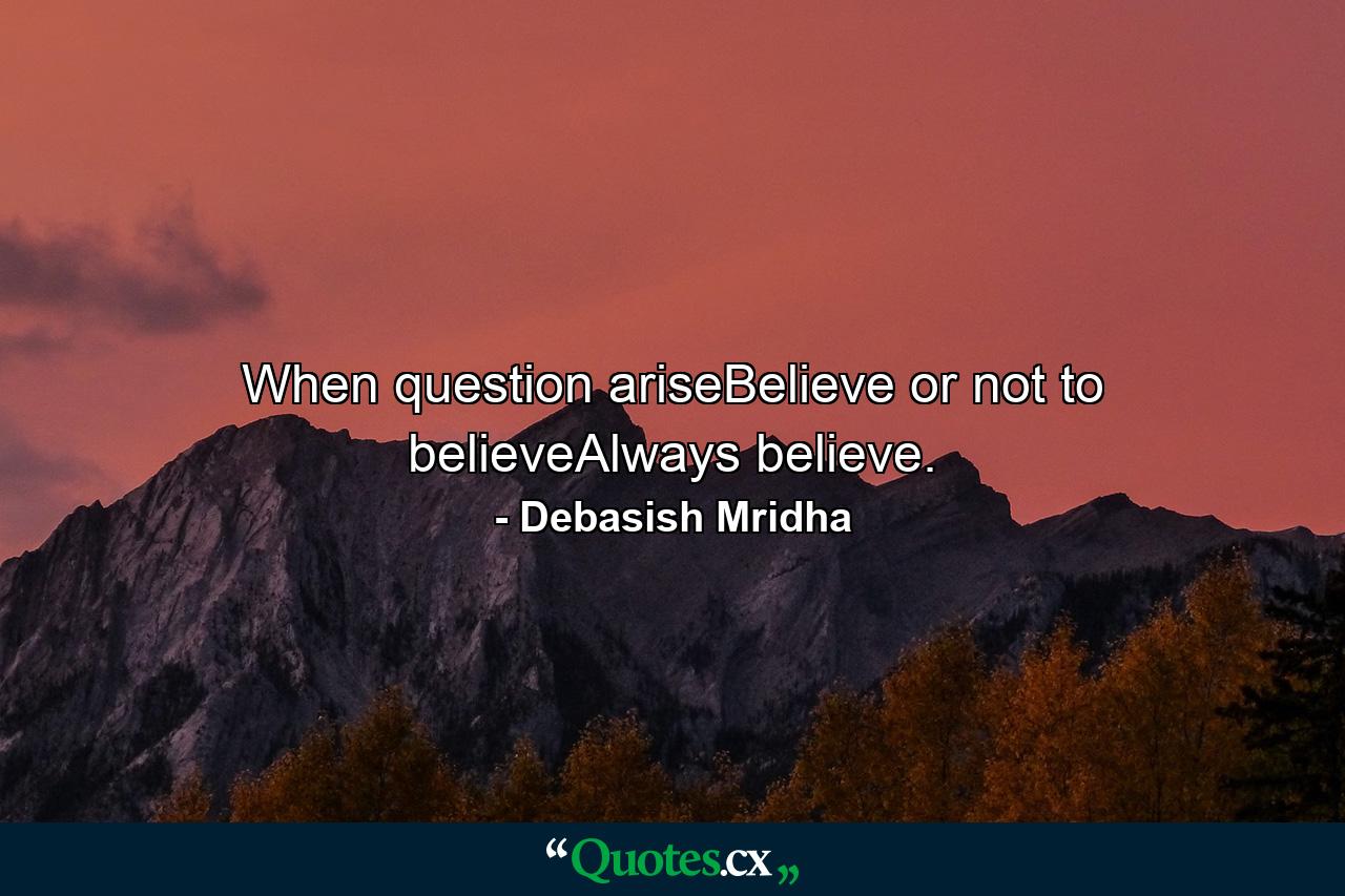 When question ariseBelieve or not to believeAlways believe. - Quote by Debasish Mridha