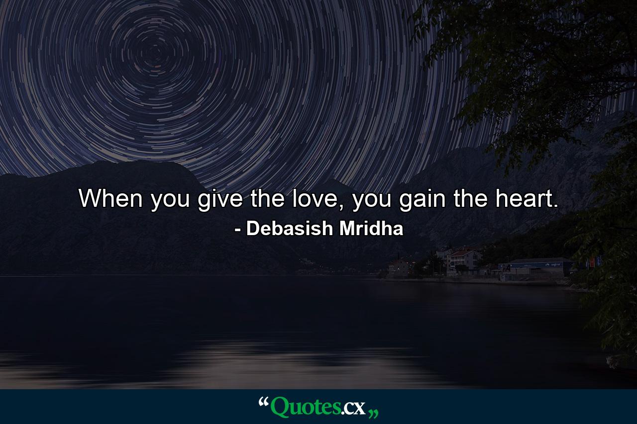 When you give the love, you gain the heart. - Quote by Debasish Mridha