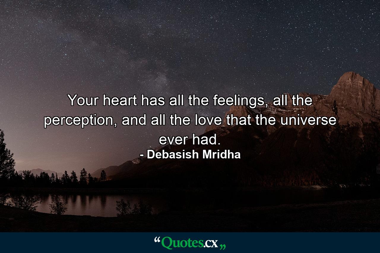 Your heart has all the feelings, all the perception, and all the love that the universe ever had. - Quote by Debasish Mridha