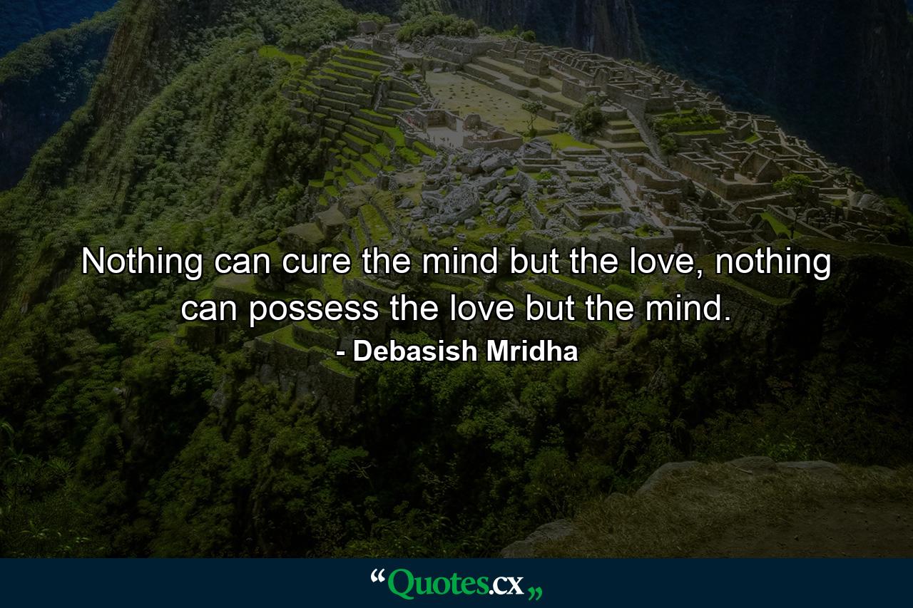 Nothing can cure the mind but the love, nothing can possess the love but the mind. - Quote by Debasish Mridha