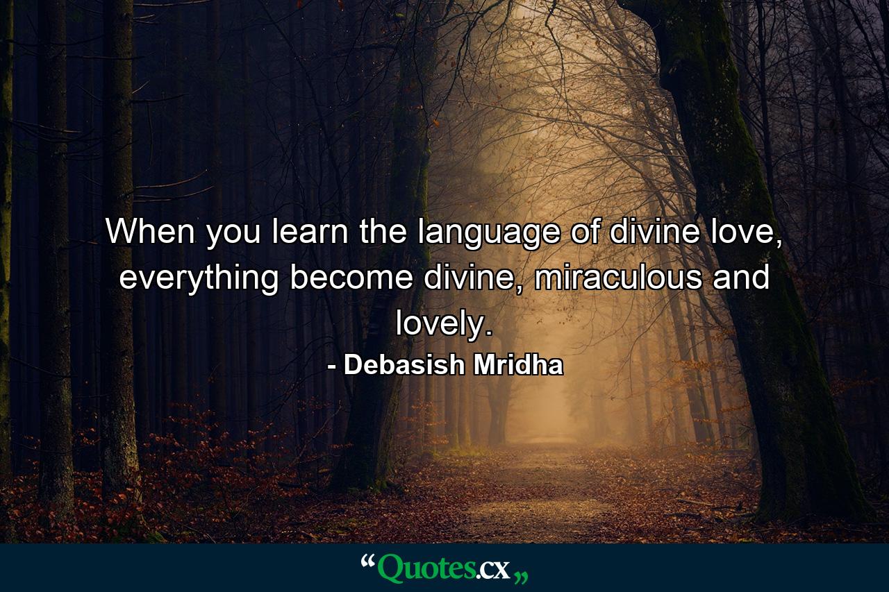 When you learn the language of divine love, everything become divine, miraculous and lovely. - Quote by Debasish Mridha