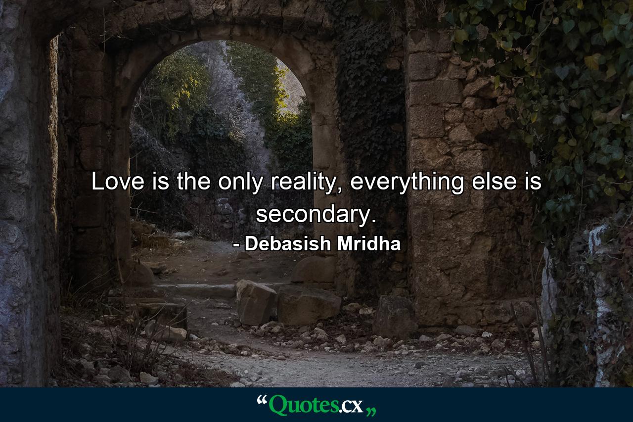 Love is the only reality, everything else is secondary. - Quote by Debasish Mridha