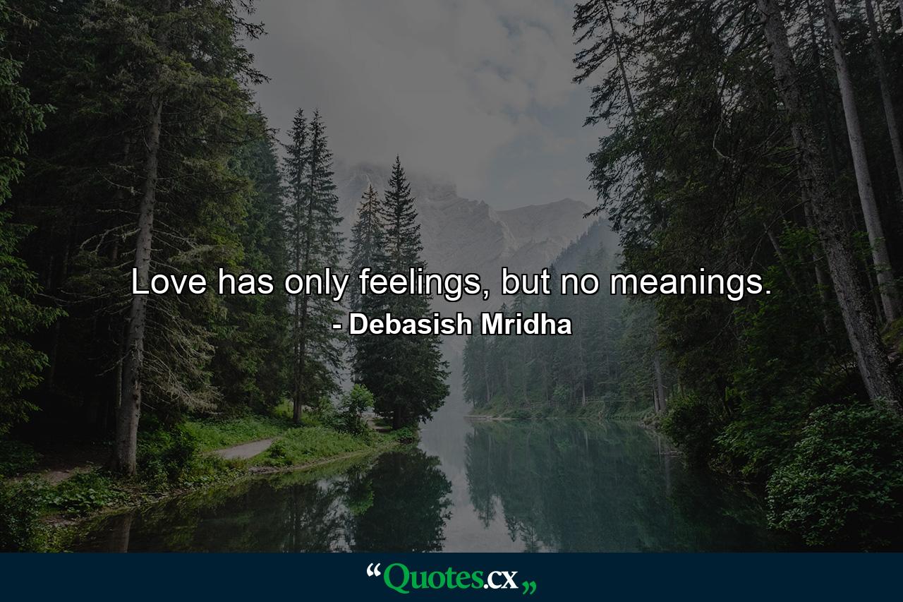 Love has only feelings, but no meanings. - Quote by Debasish Mridha