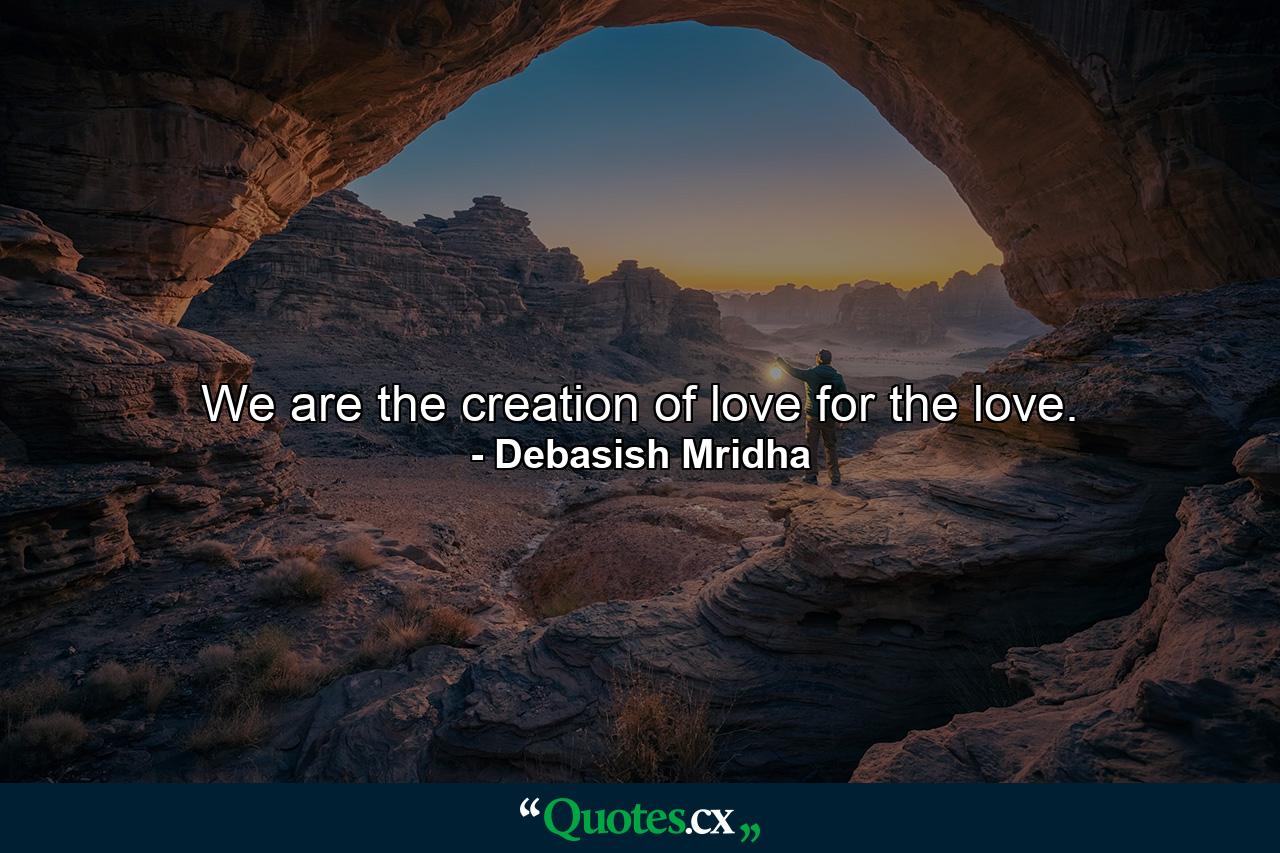 We are the creation of love for the love. - Quote by Debasish Mridha