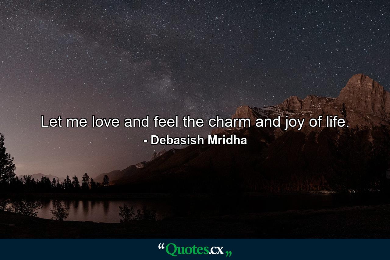 Let me love and feel the charm and joy of life. - Quote by Debasish Mridha