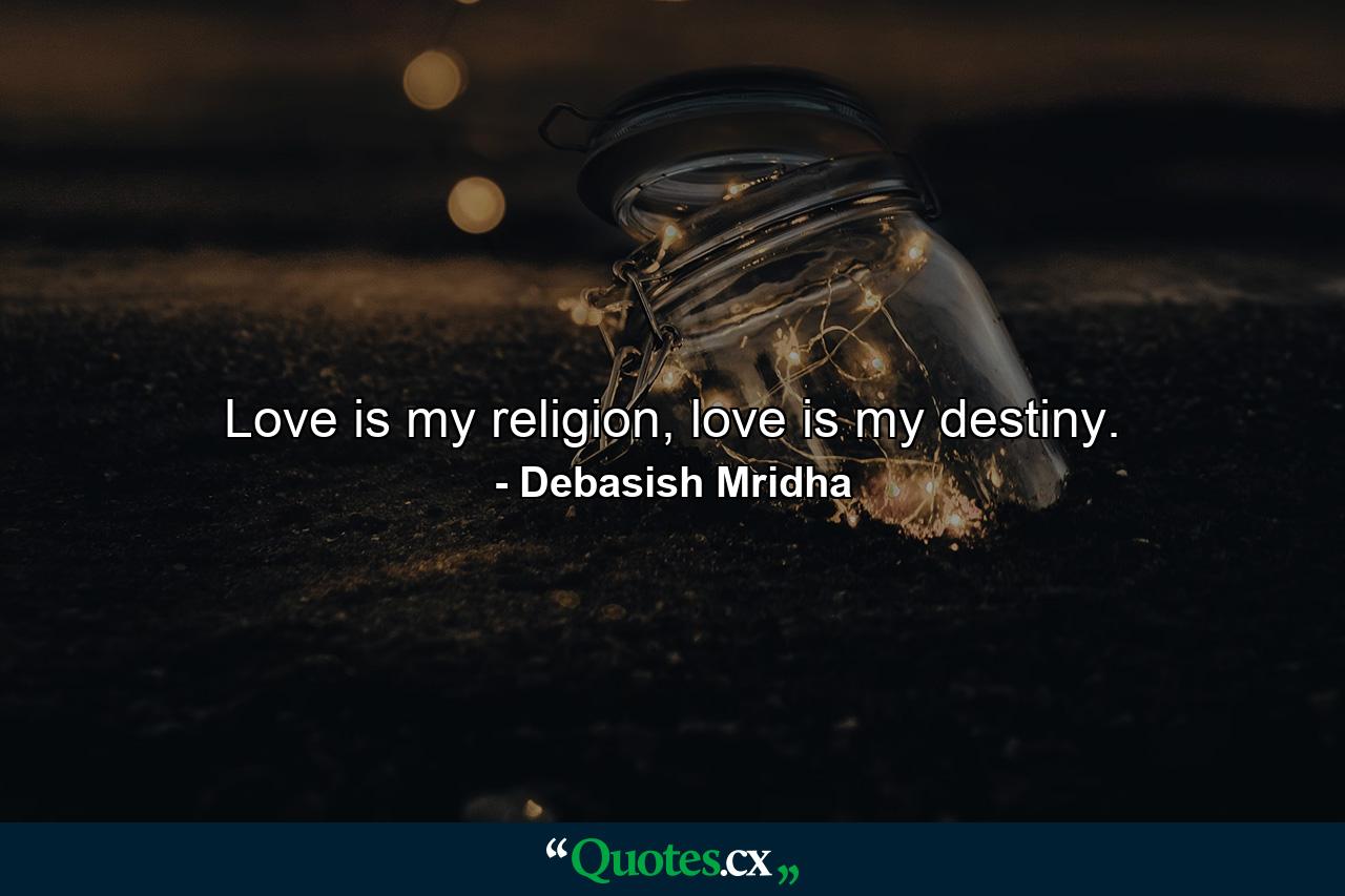 Love is my religion, love is my destiny. - Quote by Debasish Mridha