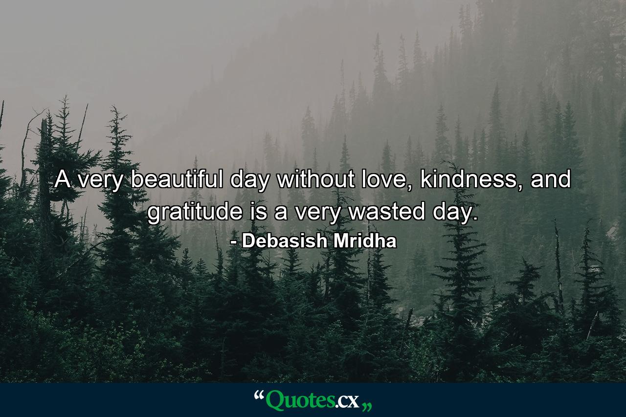 A very beautiful day without love, kindness, and gratitude is a very wasted day. - Quote by Debasish Mridha