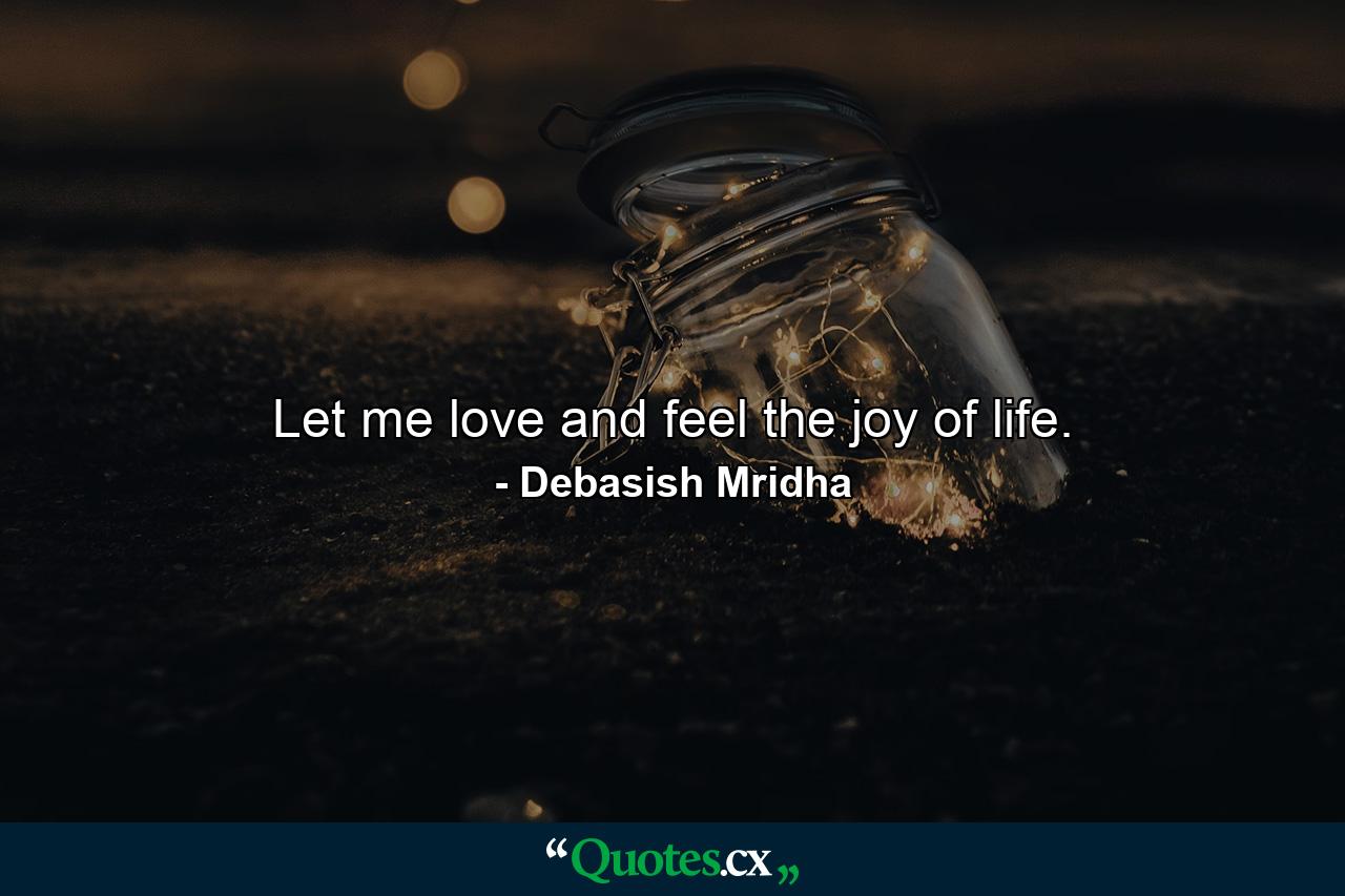 Let me love and feel the joy of life. - Quote by Debasish Mridha