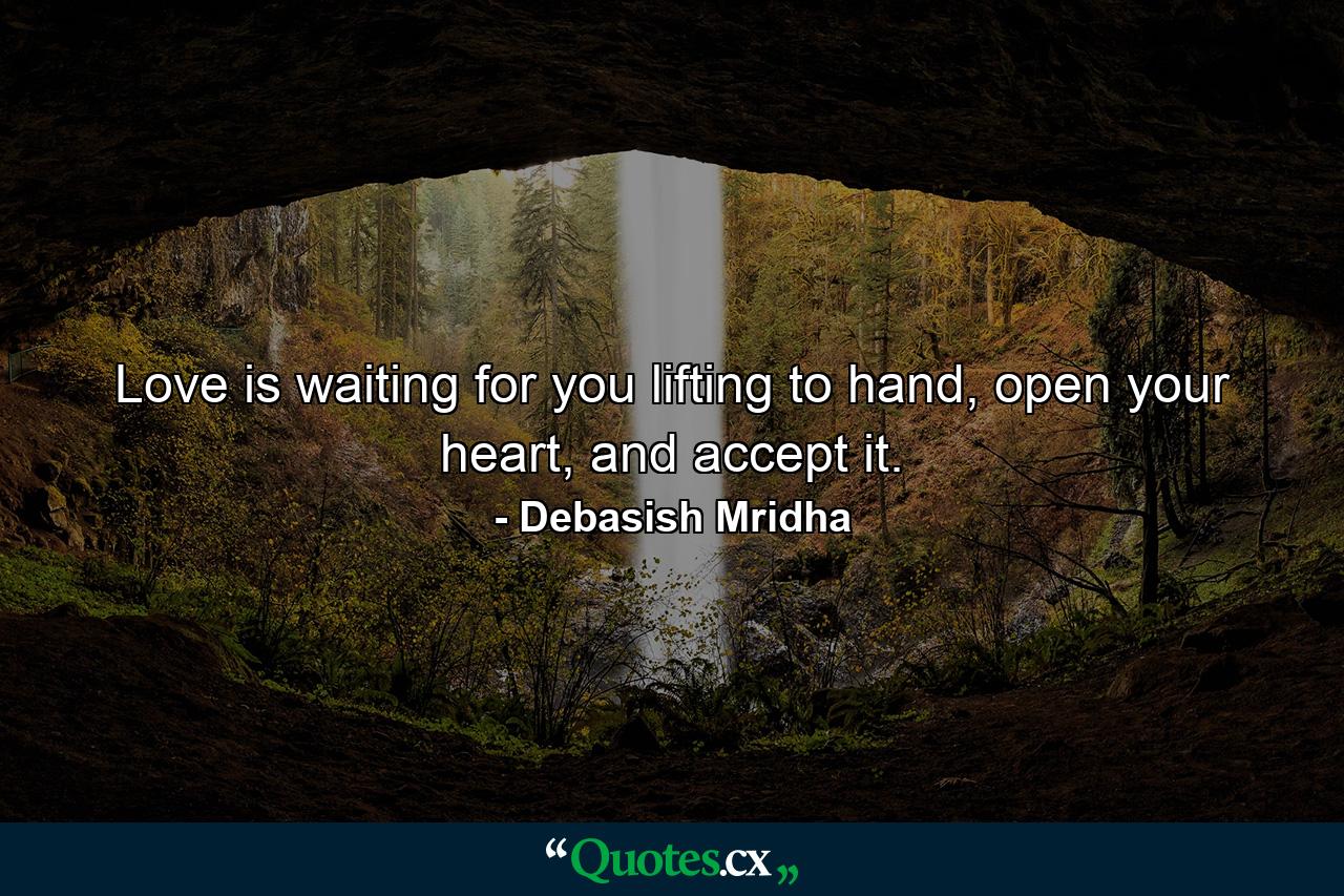 Love is waiting for you lifting to hand, open your heart, and accept it. - Quote by Debasish Mridha