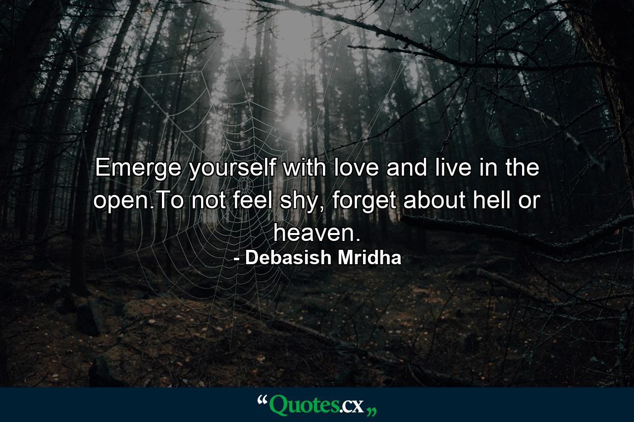 Emerge yourself with love and live in the open.To not feel shy, forget about hell or heaven. - Quote by Debasish Mridha