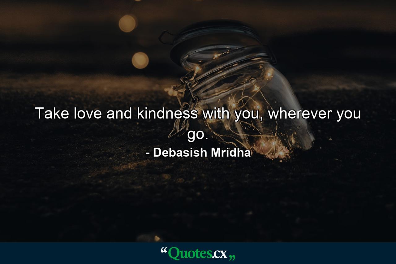 Take love and kindness with you, wherever you go. - Quote by Debasish Mridha