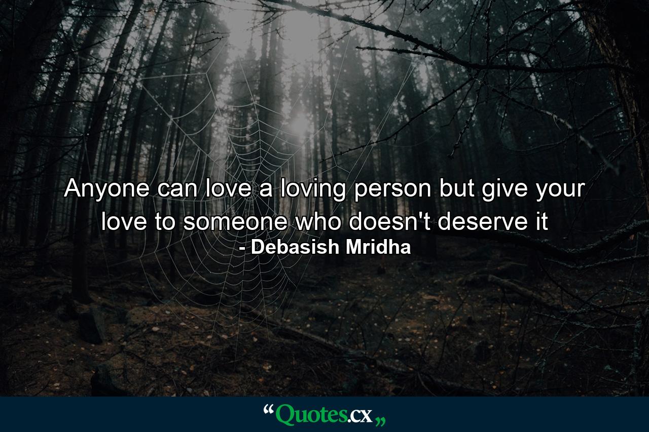 Anyone can love a loving person but give your love to someone who doesn't deserve it - Quote by Debasish Mridha