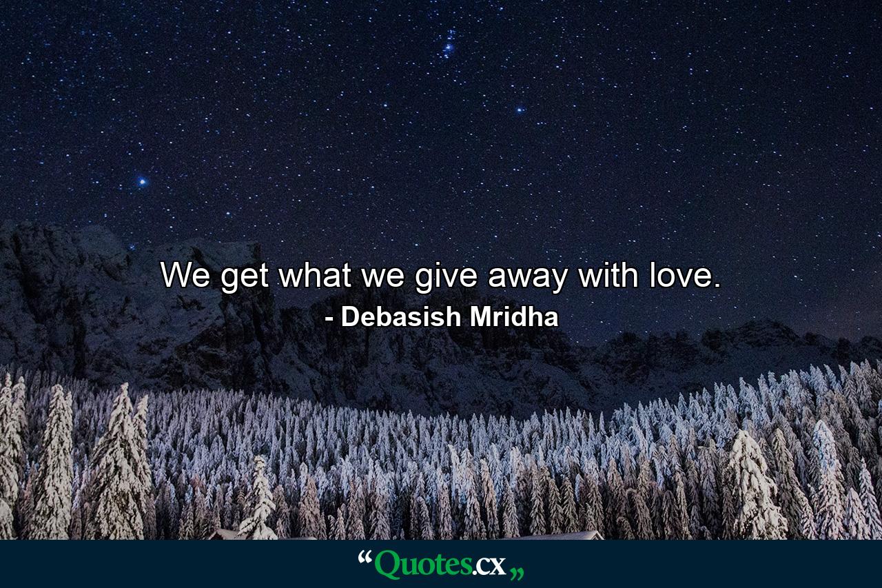 We get what we give away with love. - Quote by Debasish Mridha