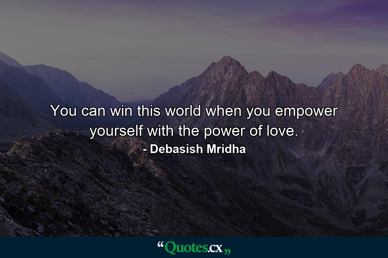 You can win this world when you empower yourself with the power of love. - Quote by Debasish Mridha