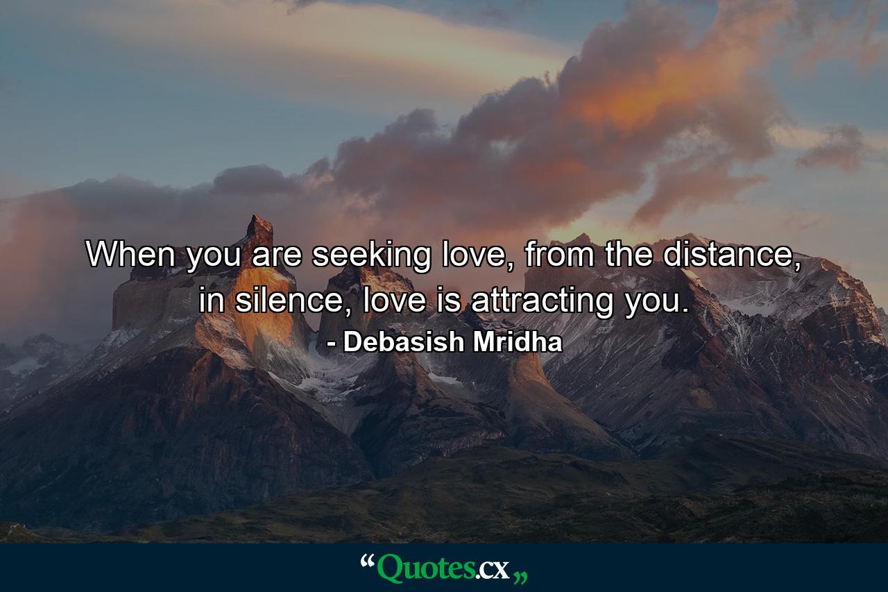 When you are seeking love, from the distance, in silence, love is attracting you. - Quote by Debasish Mridha