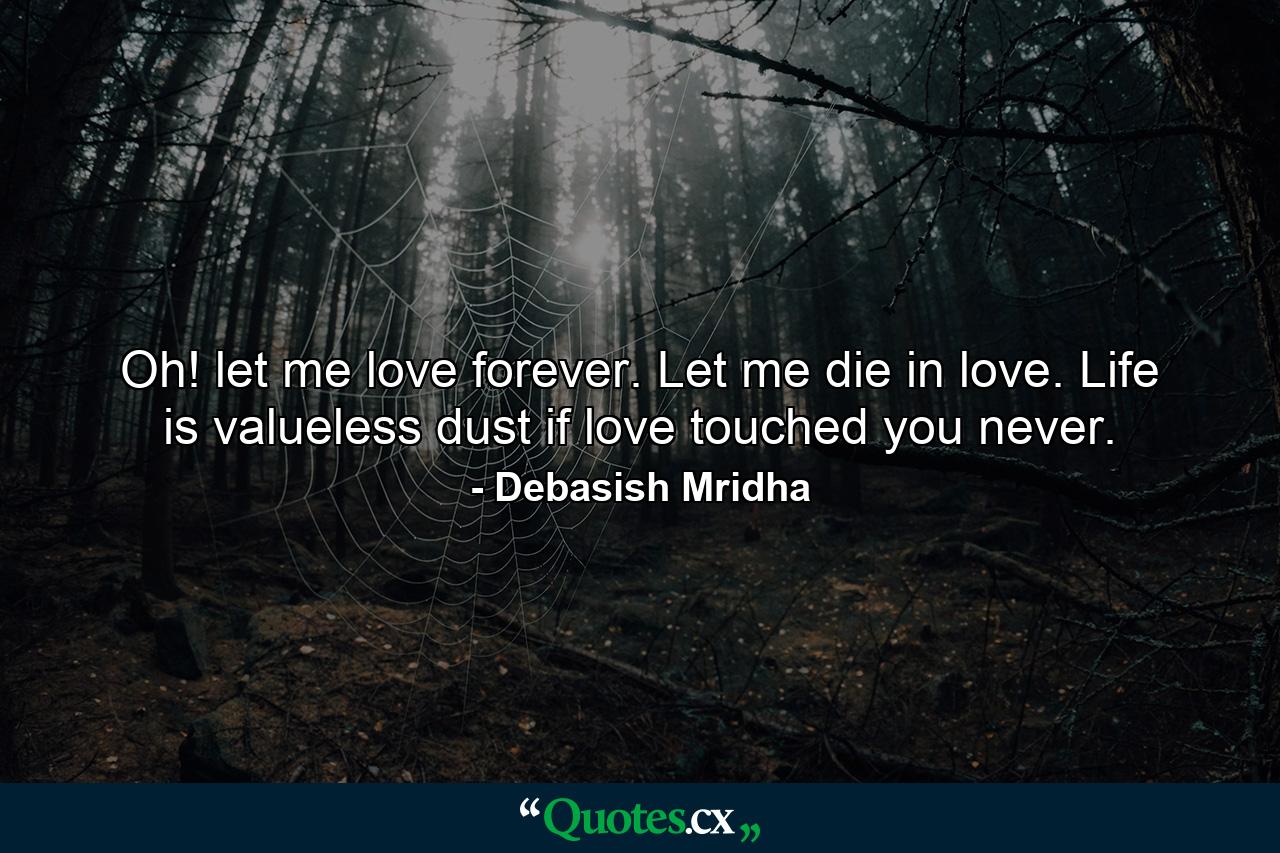 Oh! let me love forever. Let me die in love. Life is valueless dust if love touched you never. - Quote by Debasish Mridha