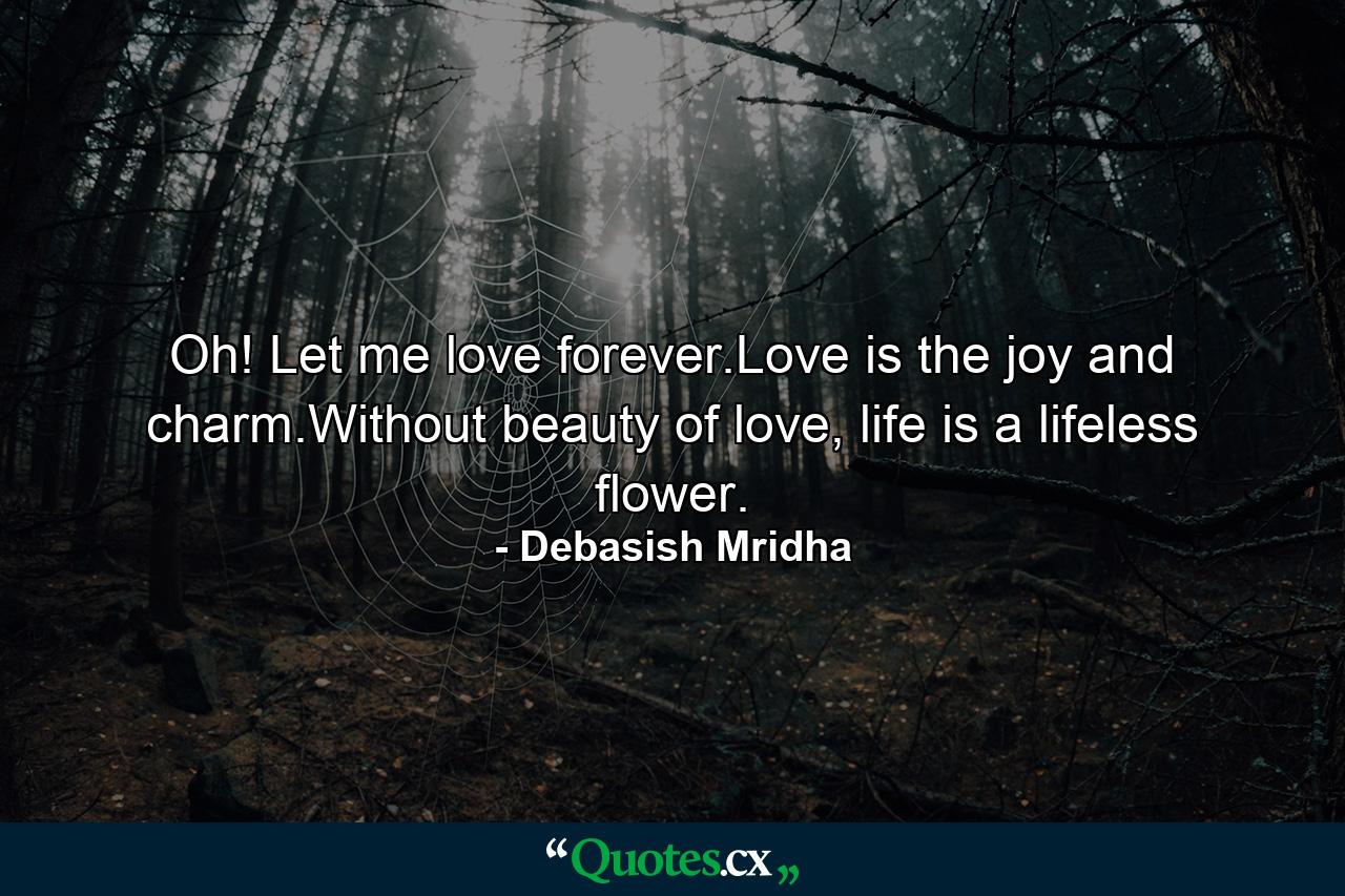 Oh! Let me love forever.Love is the joy and charm.Without beauty of love, life is a lifeless flower. - Quote by Debasish Mridha