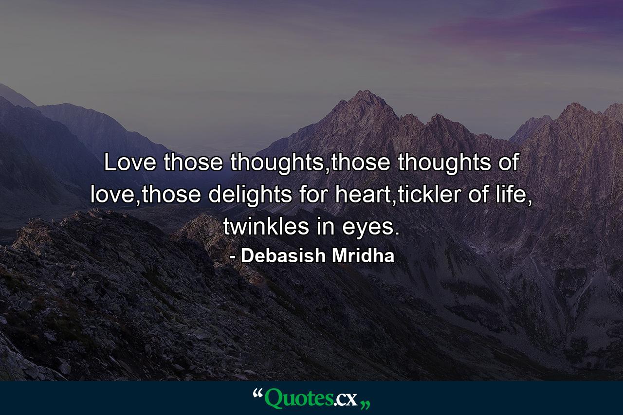 Love those thoughts,those thoughts of love,those delights for heart,tickler of life, twinkles in eyes. - Quote by Debasish Mridha