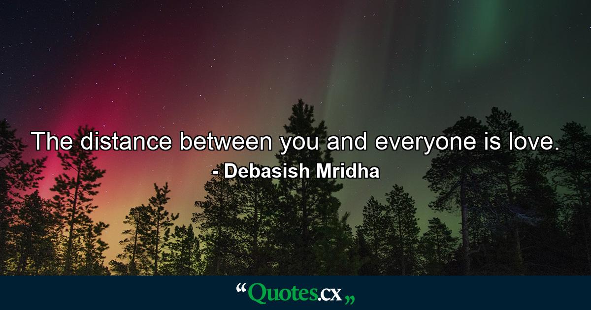 The distance between you and everyone is love. - Quote by Debasish Mridha