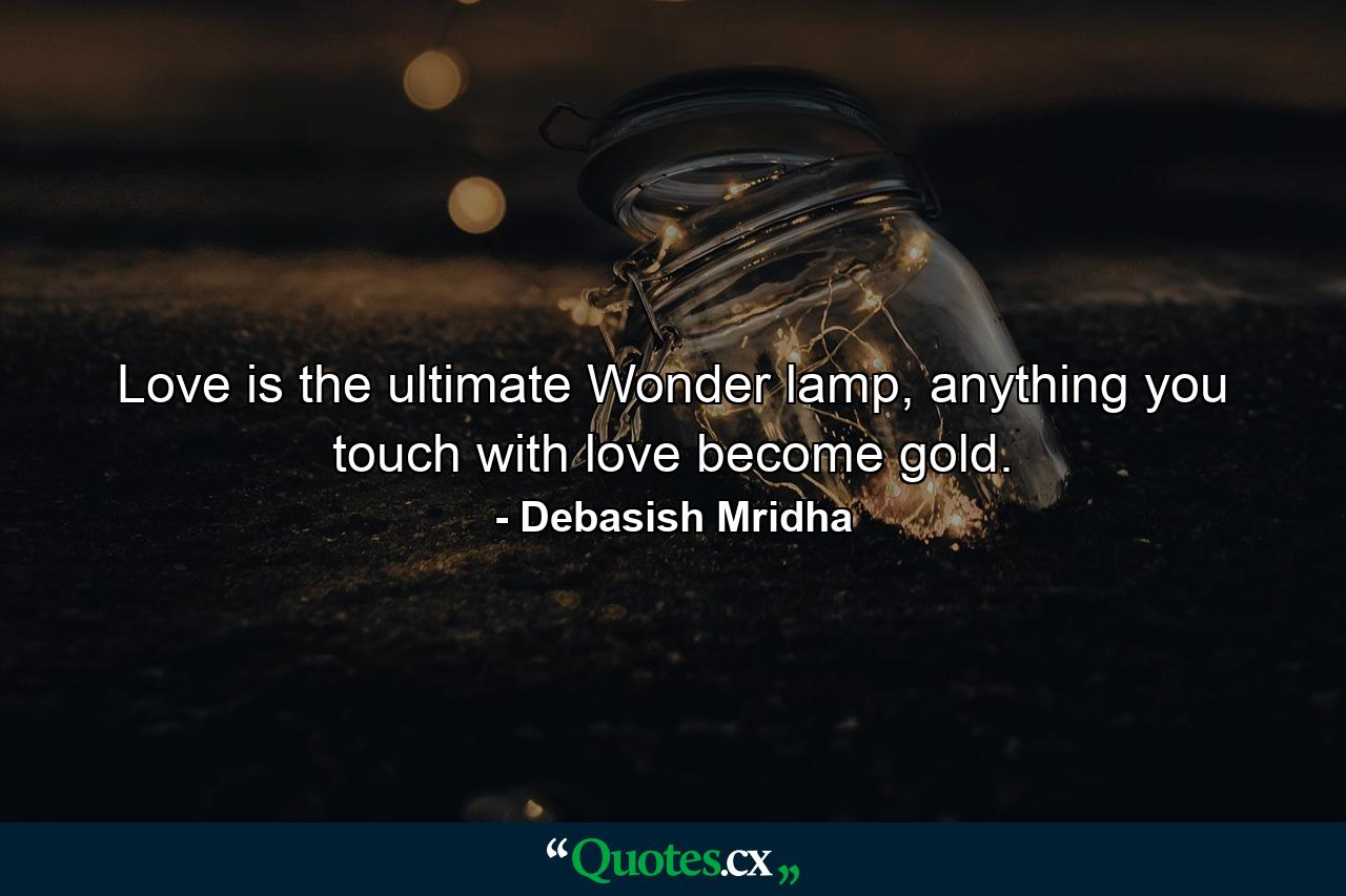 Love is the ultimate Wonder lamp, anything you touch with love become gold. - Quote by Debasish Mridha