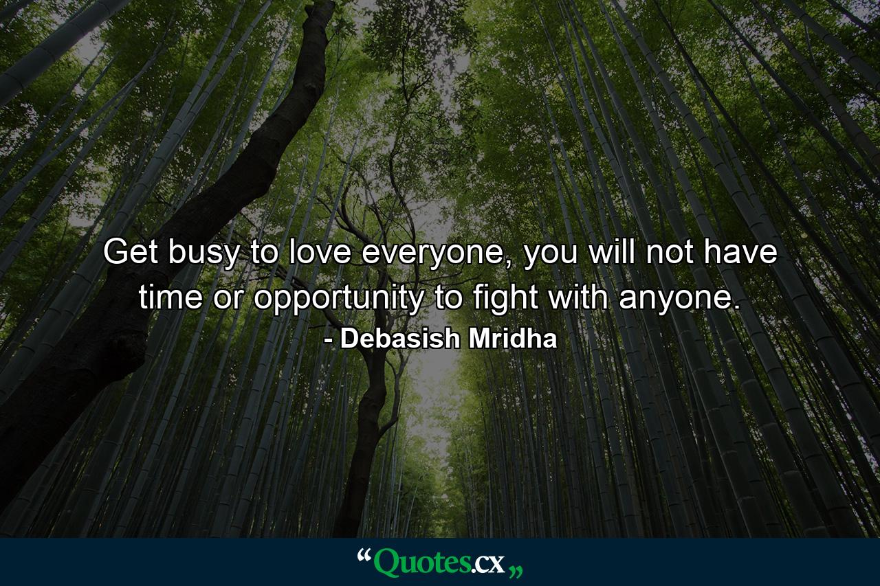 Get busy to love everyone, you will not have time or opportunity to fight with anyone. - Quote by Debasish Mridha