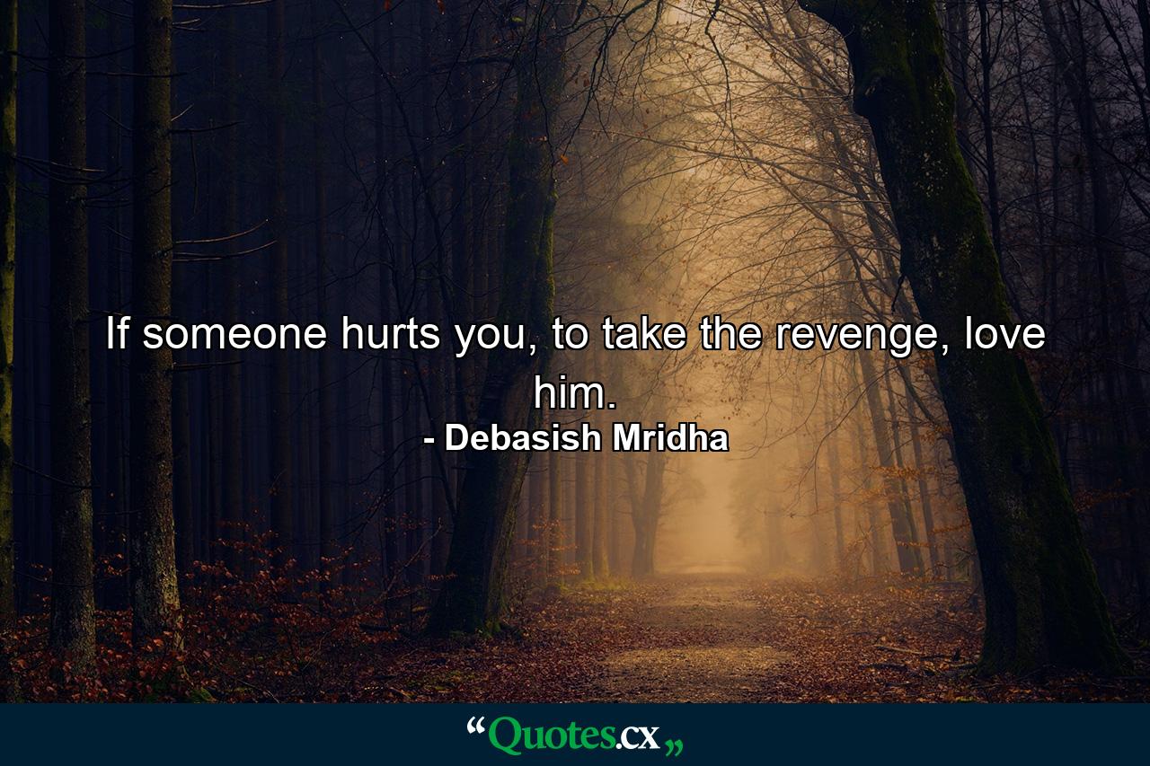 If someone hurts you, to take the revenge, love him. - Quote by Debasish Mridha