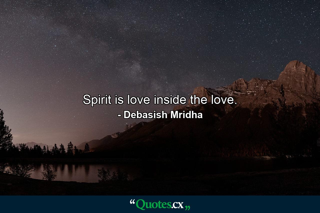 Spirit is love inside the love. - Quote by Debasish Mridha