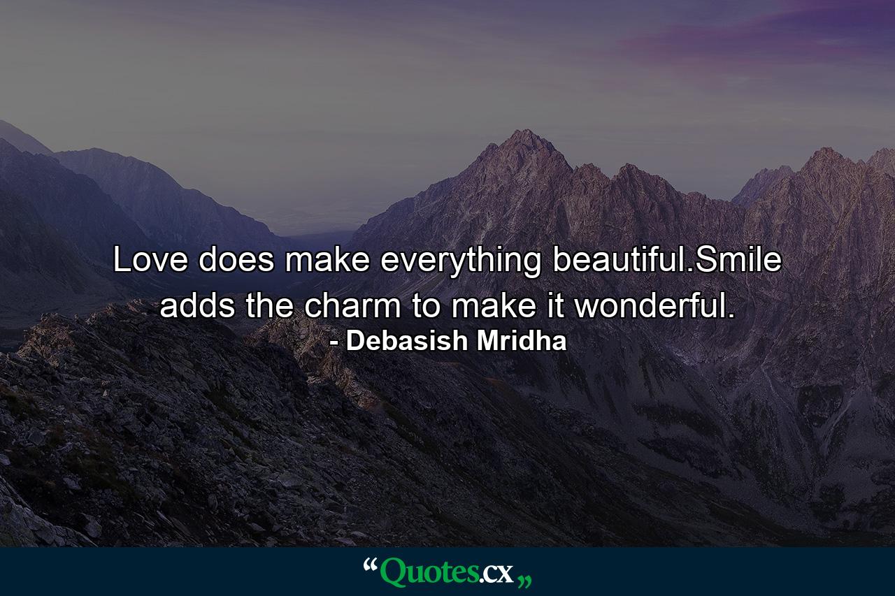 Love does make everything beautiful.Smile adds the charm to make it wonderful. - Quote by Debasish Mridha