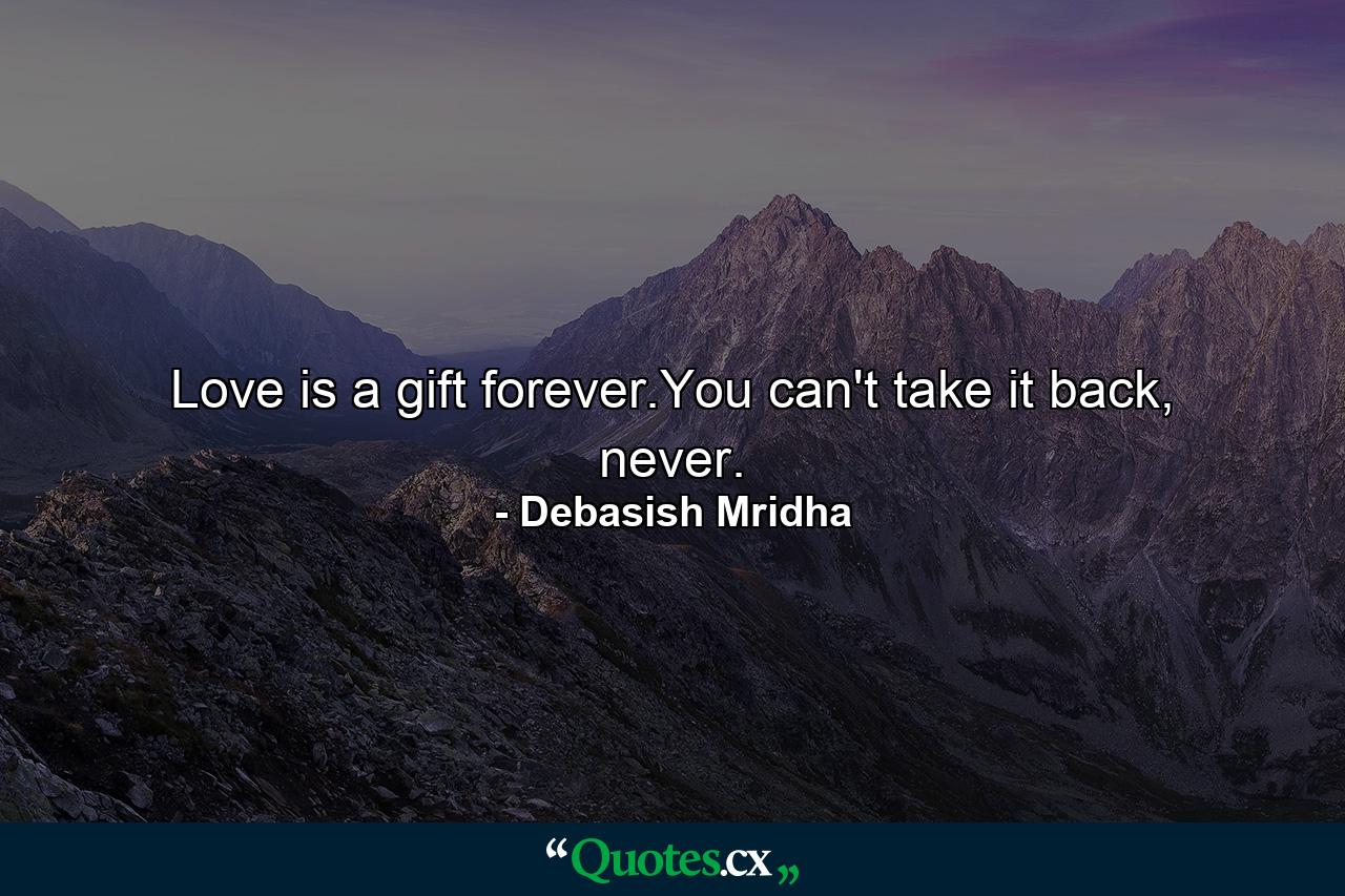 Love is a gift forever.You can't take it back, never. - Quote by Debasish Mridha