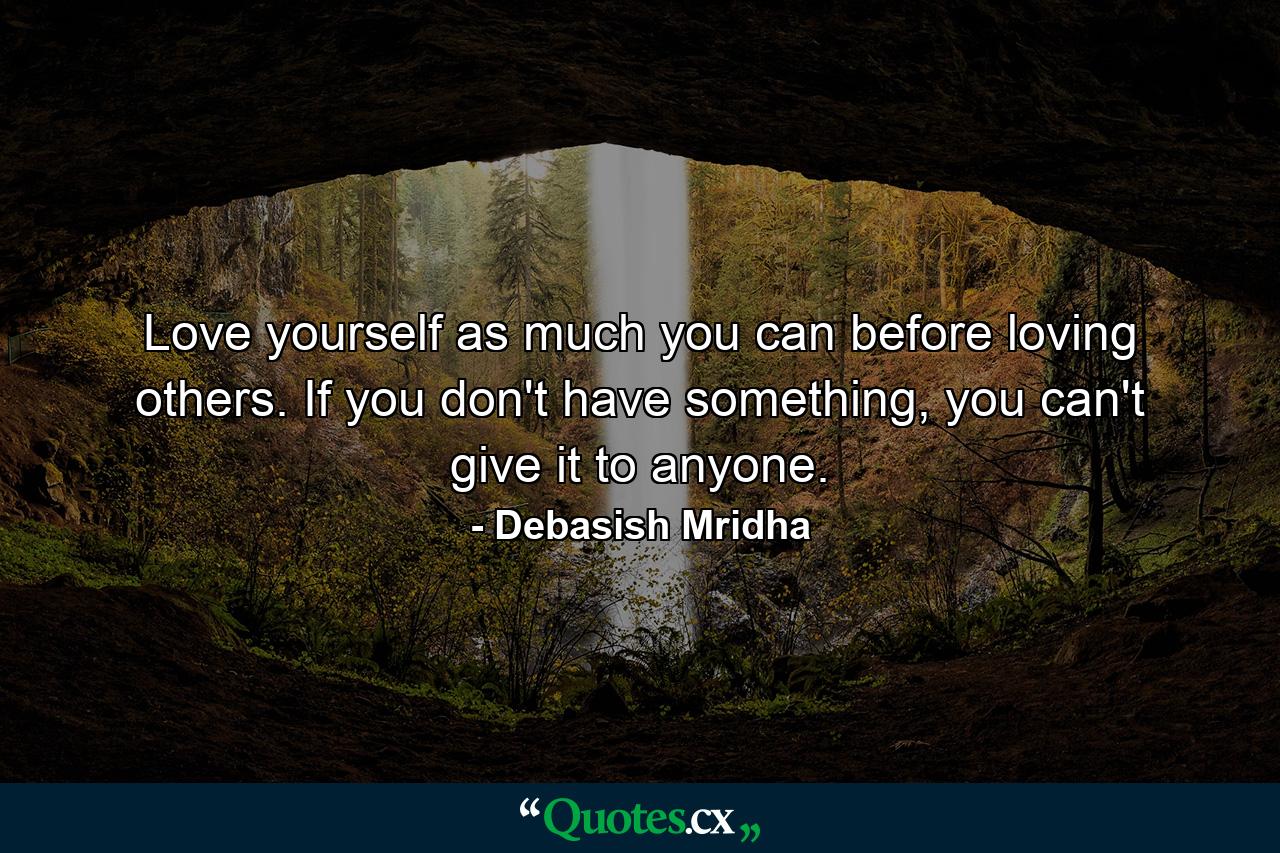 Love yourself as much you can before loving others. If you don't have something, you can't give it to anyone. - Quote by Debasish Mridha