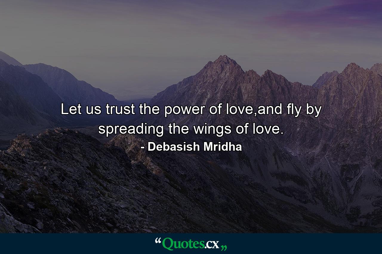 Let us trust the power of love,and fly by spreading the wings of love. - Quote by Debasish Mridha