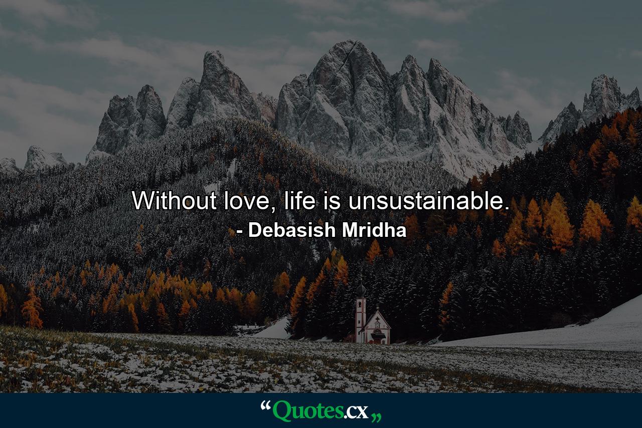 Without love, life is unsustainable. - Quote by Debasish Mridha