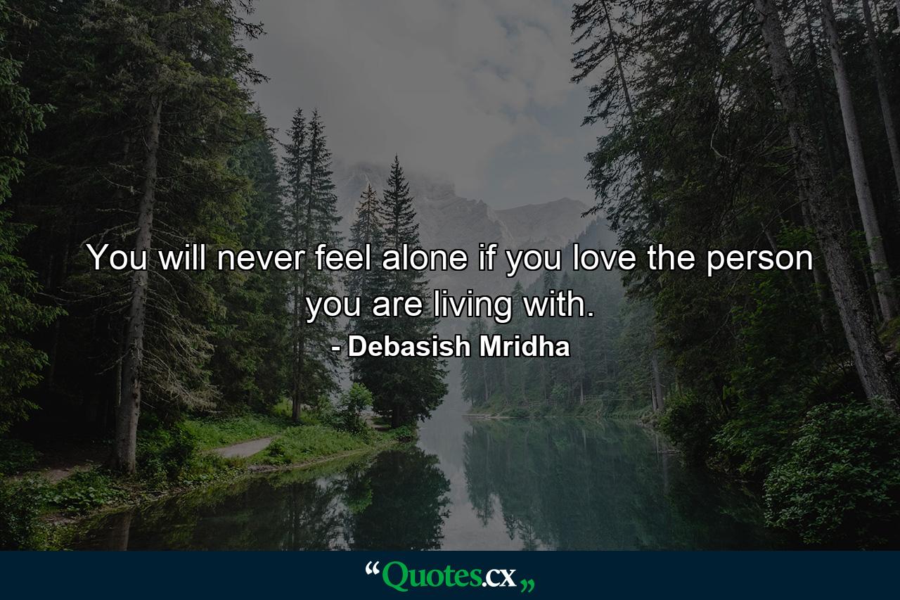 You will never feel alone if you love the person you are living with. - Quote by Debasish Mridha