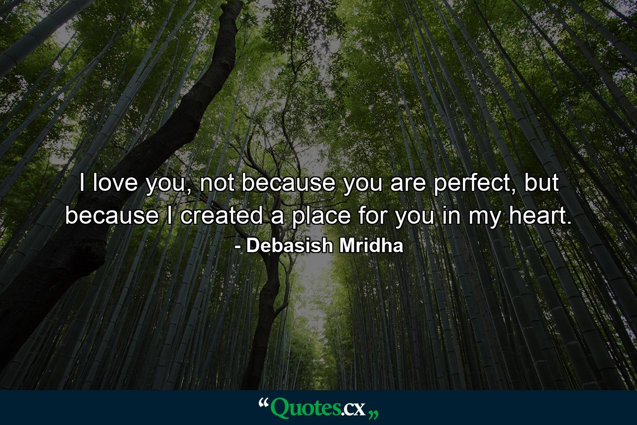 I love you, not because you are perfect, but because I created a place for you in my heart. - Quote by Debasish Mridha