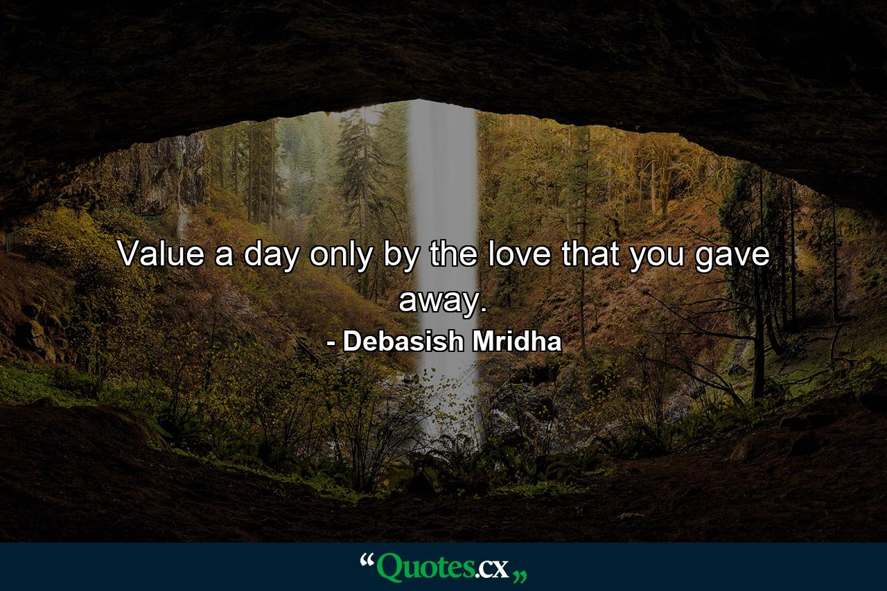 Value a day only by the love that you gave away. - Quote by Debasish Mridha