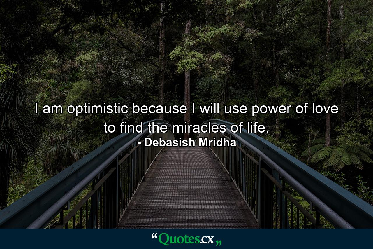 I am optimistic because I will use power of love to find the miracles of life. - Quote by Debasish Mridha