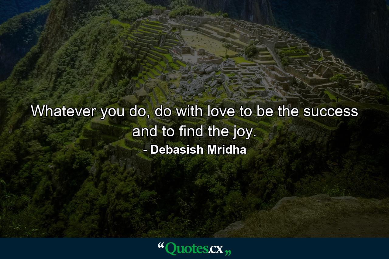 Whatever you do, do with love to be the success and to find the joy. - Quote by Debasish Mridha