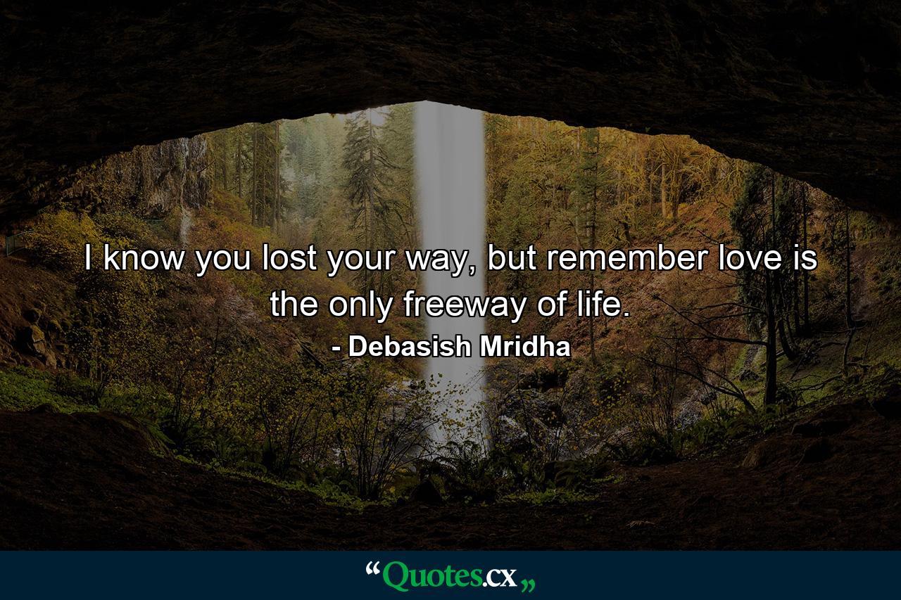 I know you lost your way, but remember love is the only freeway of life. - Quote by Debasish Mridha