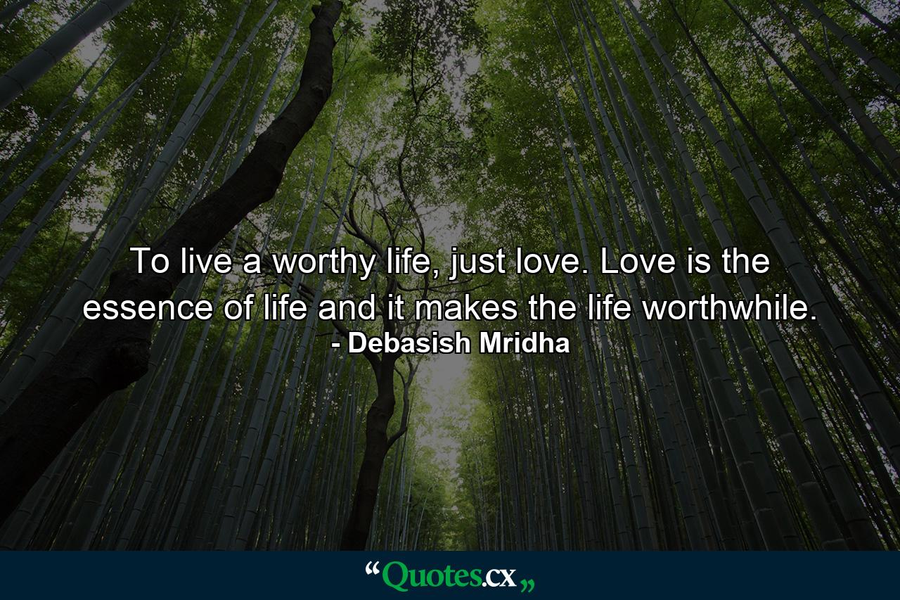 To live a worthy life, just love. Love is the essence of life and it makes the life worthwhile. - Quote by Debasish Mridha