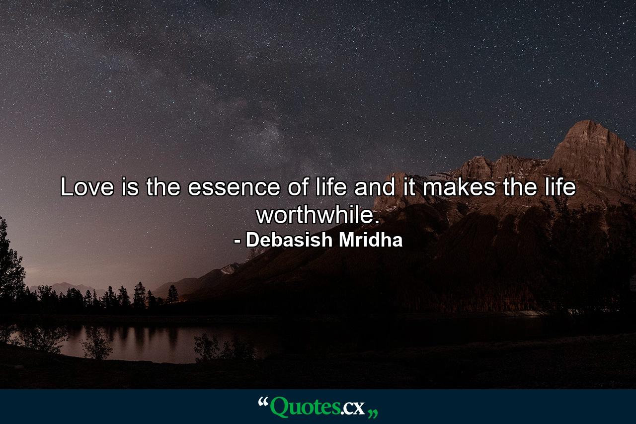 Love is the essence of life and it makes the life worthwhile. - Quote by Debasish Mridha