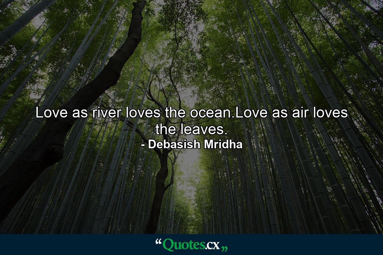 Love as river loves the ocean.Love as air loves the leaves. - Quote by Debasish Mridha