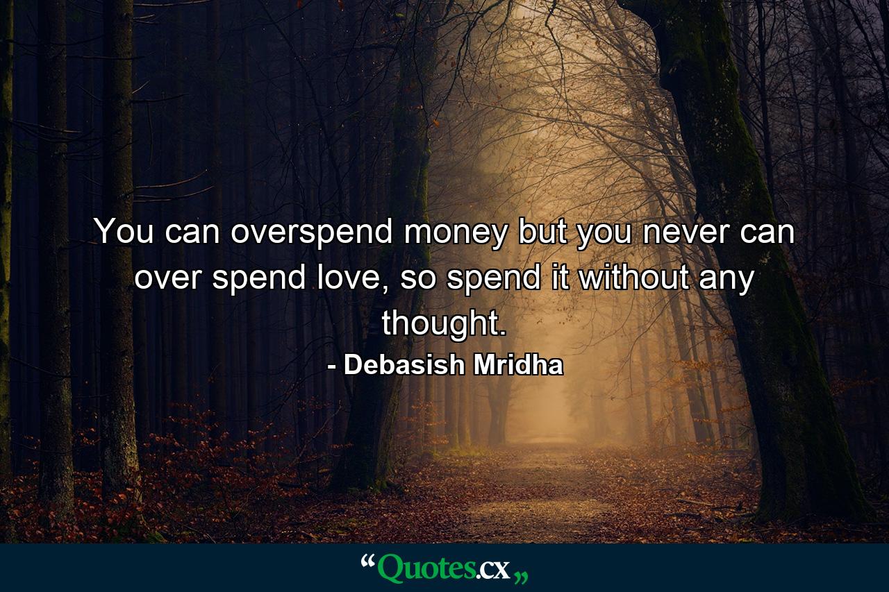 You can overspend money but you never can over spend love, so spend it without any thought. - Quote by Debasish Mridha