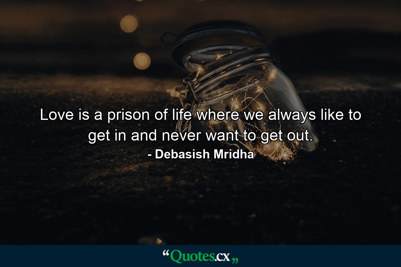 Love is a prison of life where we always like to get in and never want to get out. - Quote by Debasish Mridha