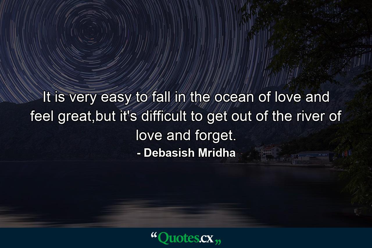 It is very easy to fall in the ocean of love and feel great,but it's difficult to get out of the river of love and forget. - Quote by Debasish Mridha