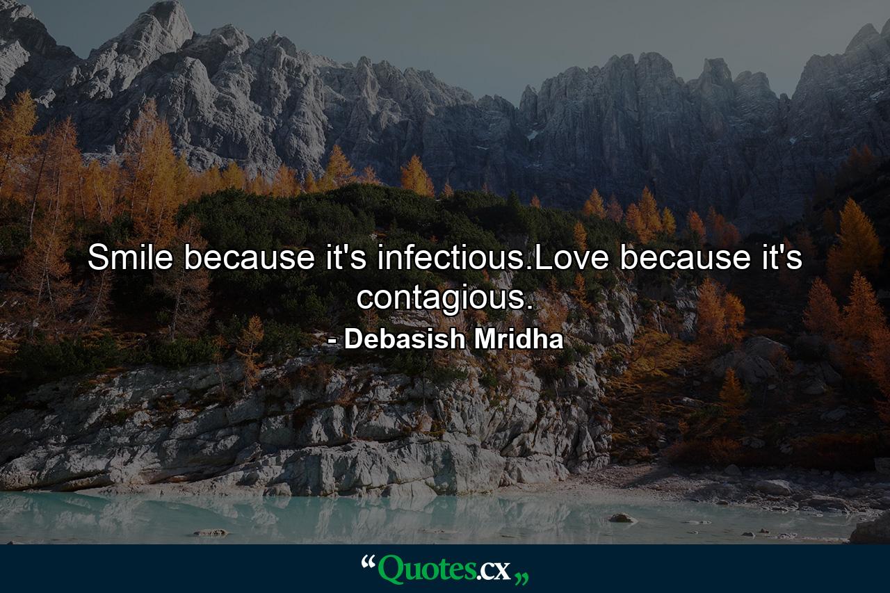 Smile because it's infectious.Love because it's contagious. - Quote by Debasish Mridha