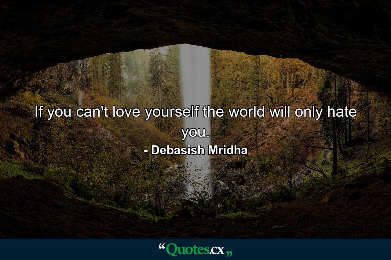 If you can't love yourself the world will only hate you. - Quote by Debasish Mridha