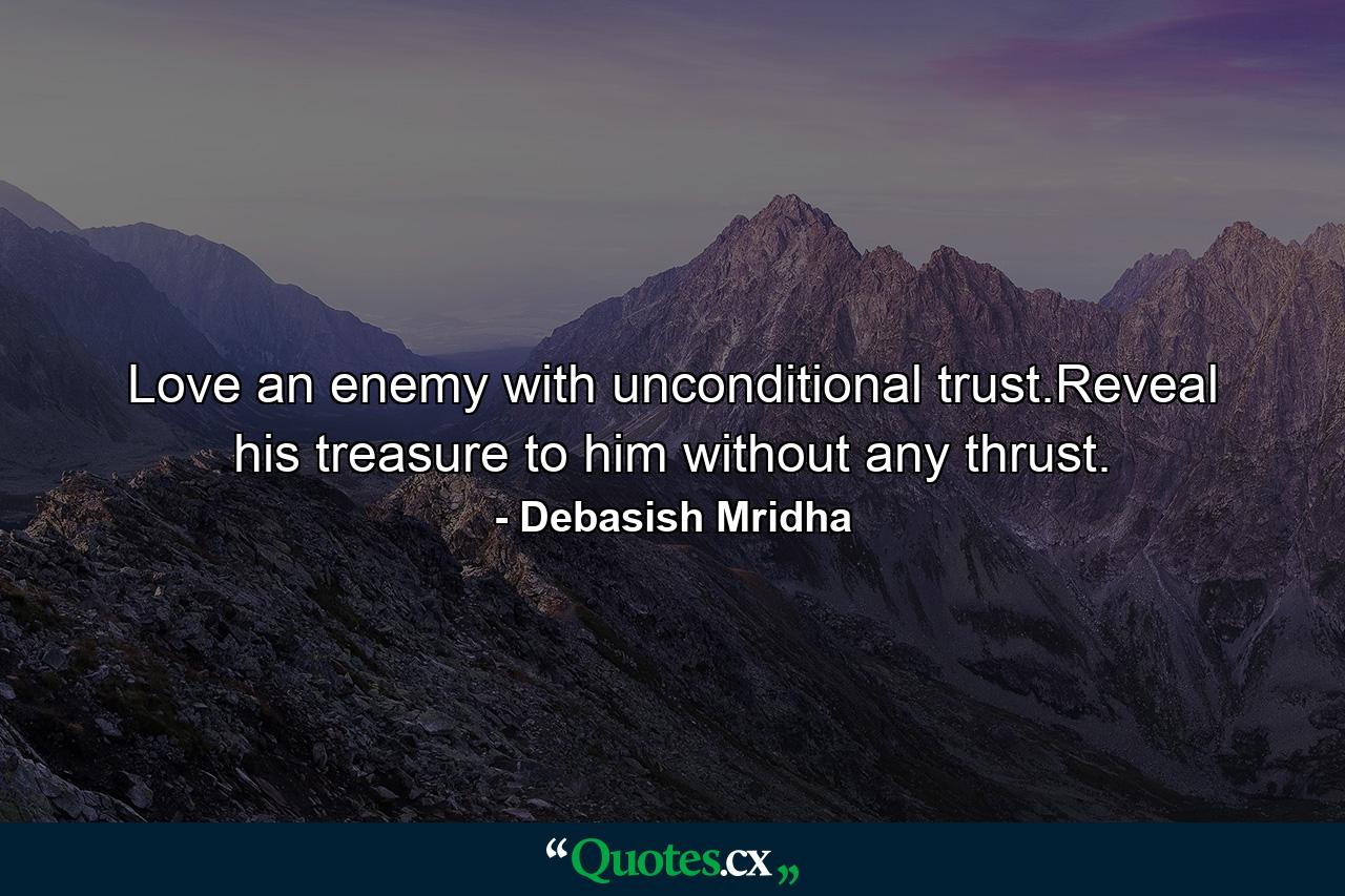 Love an enemy with unconditional trust.Reveal his treasure to him without any thrust. - Quote by Debasish Mridha